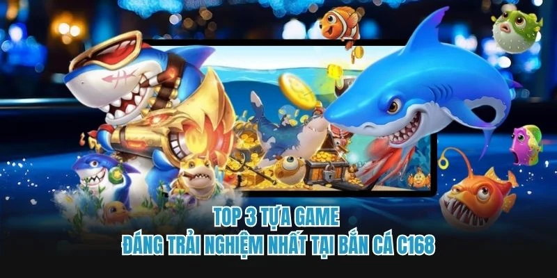 Top 3 tựa game đáng trải nghiệm nhất tại bắn cá C168